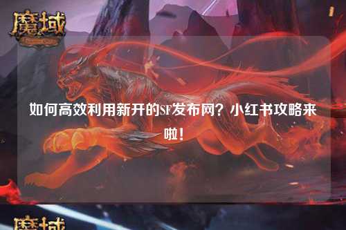如何高效利用新开的SF发布网?小红书攻略来啦!