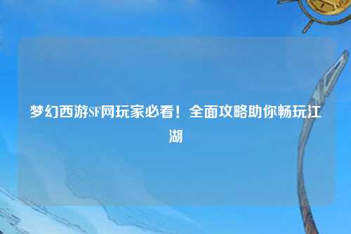 梦幻西游SF网玩家必看!全面攻略助你畅玩江湖