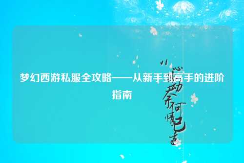 梦幻西游私服全攻略——从新手到高手的进阶指南