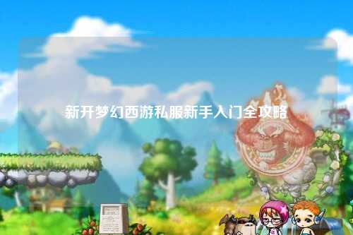 新开梦幻西游私服新手入门全攻略