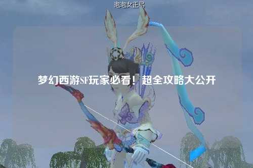 梦幻西游SF玩家必看!超全攻略大公开
