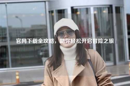 官网下载全攻略,助你轻松开启冒险之旅