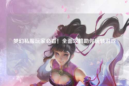 梦幻私服玩家必看！全面攻略助你玩转游戏