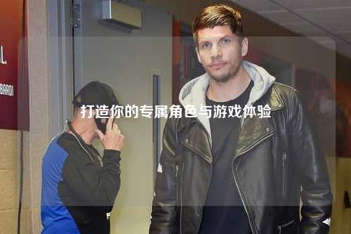打造你的专属角色与游戏体验