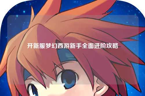 开新服梦幻西游新手全面进阶攻略