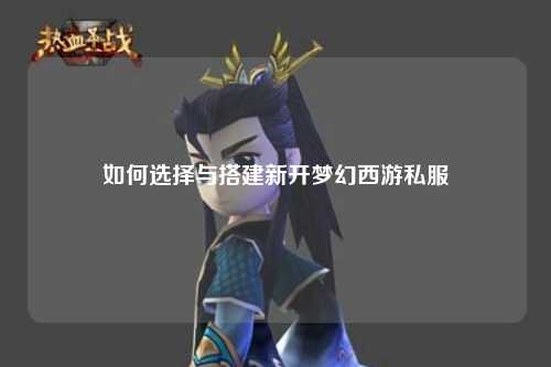 如何选择与搭建新开梦幻西游私服
