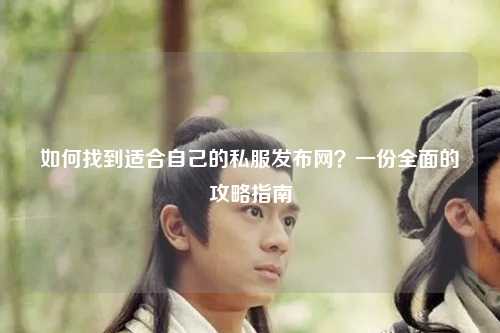 如何找到适合自己的私服发布网?一份全面的攻略指南