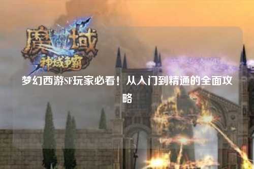 梦幻西游SF玩家必看！从入门到精通的全面攻略