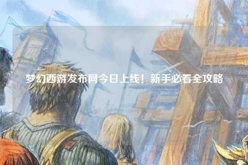 梦幻西游发布网今日上线！新手必看全攻略