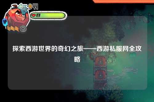 探索西游世界的奇幻之旅——西游私服网全攻略