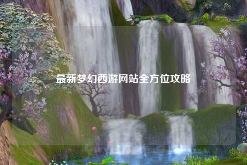 最新梦幻西游网站全方位攻略
