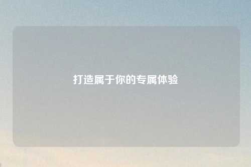 打造属于你的专属体验