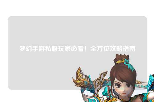梦幻手游私服玩家必看!全方位攻略指南