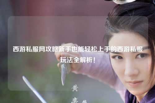 西游私服网攻略新手也能轻松上手的西游私服玩法全解析!