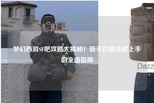 梦幻西游SF吧攻略大揭秘!新手也能快速上手的全面指南