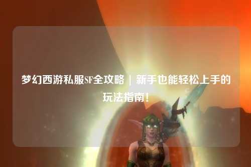 梦幻西游私服SF全攻略 | 新手也能轻松上手的玩法指南!