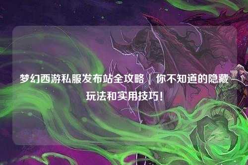 梦幻西游私服发布站全攻略 | 你不知道的隐藏玩法和实用技巧!