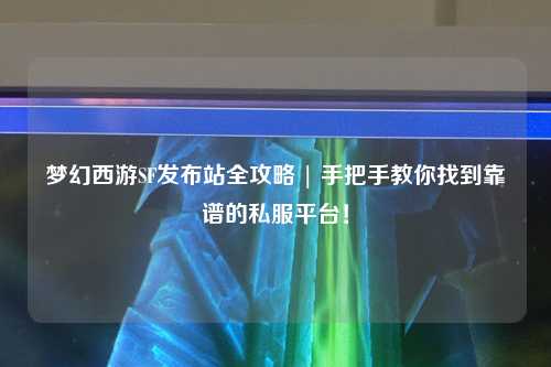 梦幻西游SF发布站全攻略 | 手把手教你找到靠谱的私服平台!