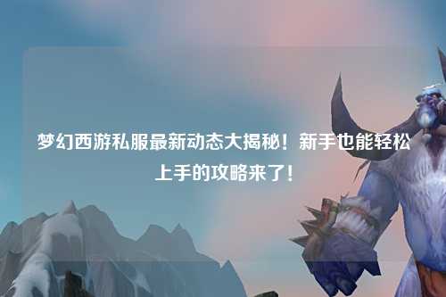 梦幻西游私服最新动态大揭秘!新手也能轻松上手的攻略来了!